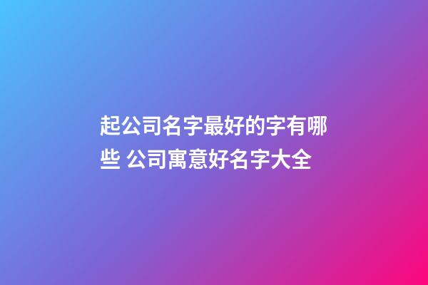 起公司名字最好的字有哪些 公司寓意好名字大全-第1張-公司起名-玄機派